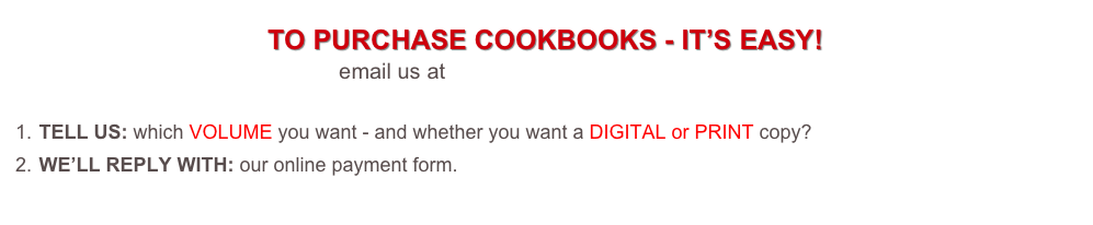 
TO PURCHASE COOKBOOKS - IT’S EASY! 
email us at tickets@foodieadventures.com 
 TELL US: which VOLUME you want - and whether you want a DIGITAL or PRINT copy?  
 WE’LL REPLY WITH: our online payment form.
